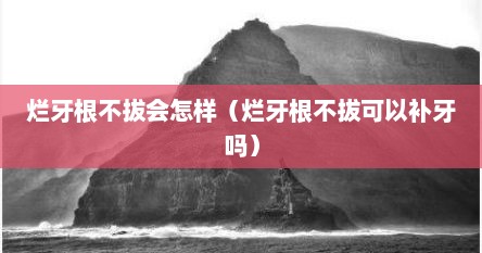 烂牙根不拔会怎样（烂牙根不拔可以补牙吗）