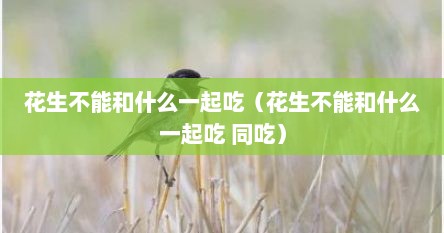 花生不能和什么一起吃相克（花生不能与什么同吃用?）