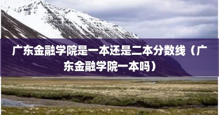 广东金融学院是一本还是二本分数线（广东金融学院一本吗）