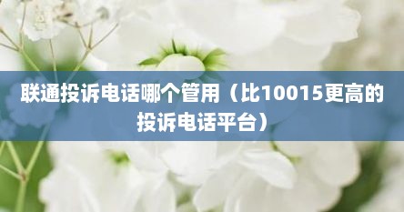 联通投诉电话哪个管用（比10015更高的投诉电话平台）