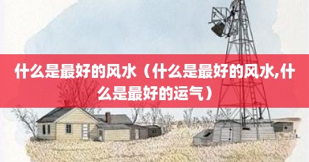 什么是最好的风水（什么是最好的风水,什么是最好的运气）