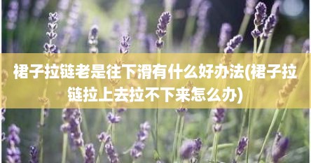 裙子拉链老是往下滑有什么好办法(裙子拉链拉上去拉不下来怎么办)