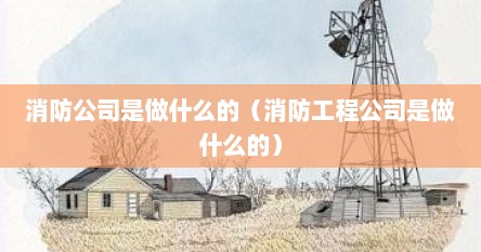 消防公司是做什么的（消防工程公司是做什么的）