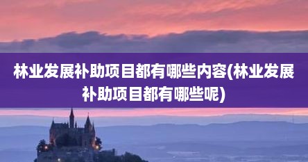 林业发展补助项目都有哪些内容(林业发展补助项目都有哪些呢)