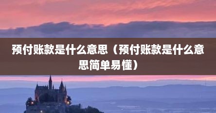预付账款的意思大白话讲解（预付账款是什么项目）