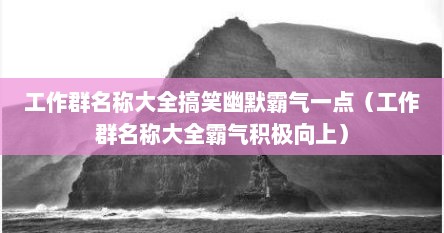 工作群名称大全搞笑幽默霸气一点（工作群名称大全霸气积极向上）