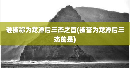 谁被称为龙潭后三杰之首(被誉为龙潭后三杰的是)