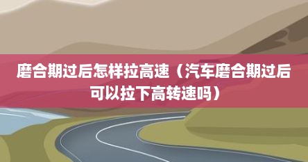 磨合期过后怎样拉高速（汽车磨合期过后可以拉下高转速吗）