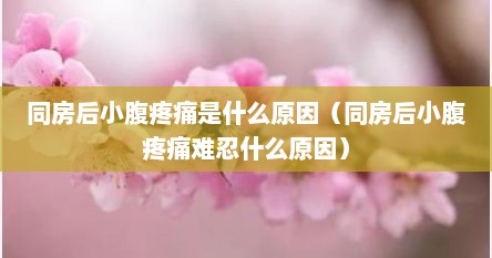 同房后小腹疼痛是什么原因（同房后小腹疼痛难忍什么原因）