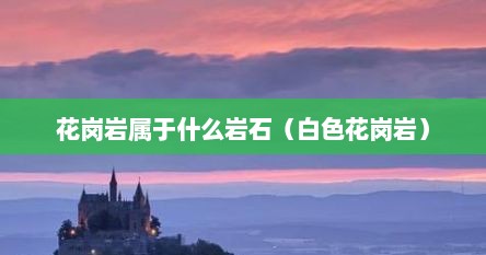 花岗岩属于什么岩石（白色花岗岩）