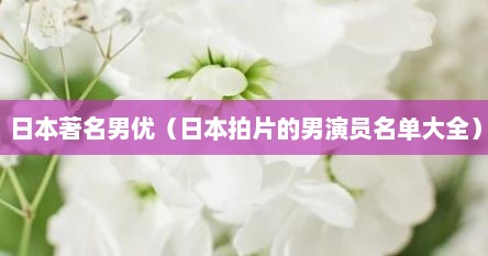日本著名男优（日本拍片的男演员名单大全）