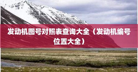 发动机图号对照表查询大全（发动机编号位置大全）