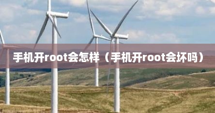 手机开root会怎样（手机开root会坏吗）