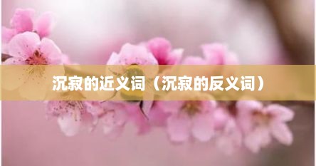 沉寂的近义词（沉寂的反义词）