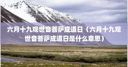 六月十九观世音菩萨成道日（六月十九观世音菩萨成道日是什么意思）