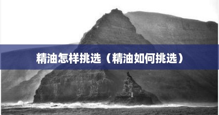 精油怎样挑选（精油如何挑选）