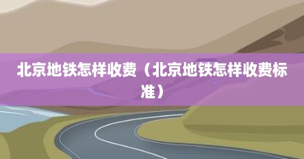 北京地铁如何收费的（北京地铁按什么收费）