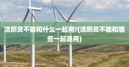 洁厕灵不能和什么一起用?(洁厕灵不能和哪些一起混用)