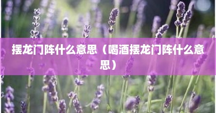 摆龙门阵什么意思（喝酒摆龙门阵什么意思）
