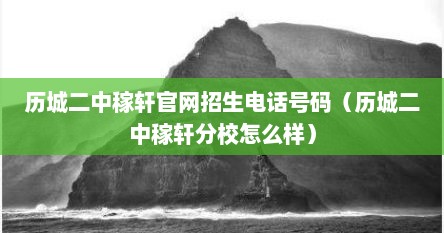 历城二中稼轩官网招生电话号码（历城二中稼轩分校怎么样）