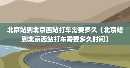 北京站到北京西站打车需要多久（北京站到北京西站打车需要多久时间）