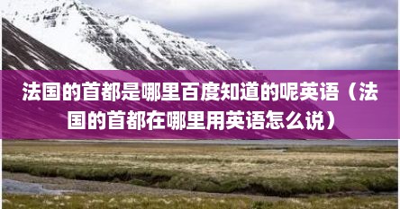 法国的首都是哪里百度知道的呢英语（法国的首都在哪里用英语怎么说）