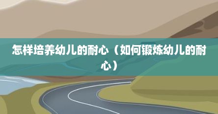 怎样培养幼儿的耐心（如何锻炼幼儿的耐心）