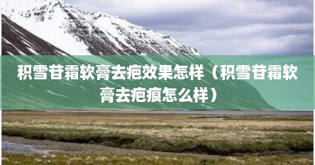 积雪苷霜软膏去疤效果怎样（积雪苷霜软膏去疤痕怎么样）