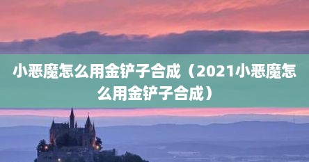 小恶魔怎么用金铲子合成（2021小恶魔怎么用金铲子合成）