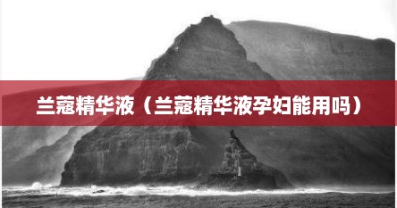 兰蔻精华液（兰蔻精华液孕妇能用吗）