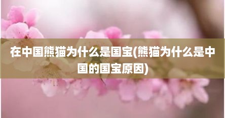 在中国熊猫为什么是国宝(熊猫为什么是中国的国宝原因)