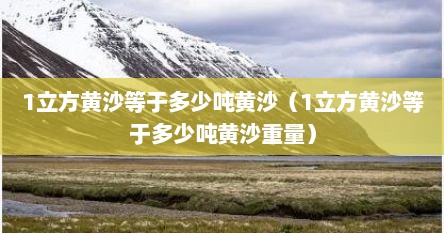 1立方黄沙等于多少吨黄沙（1立方黄沙等于多少吨黄沙重量）