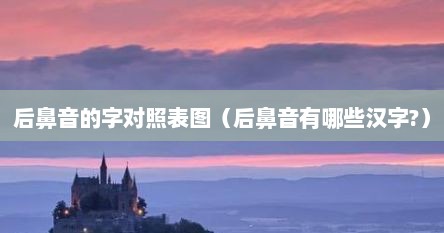 后鼻音的字对照表图（后鼻音有哪些汉字?）