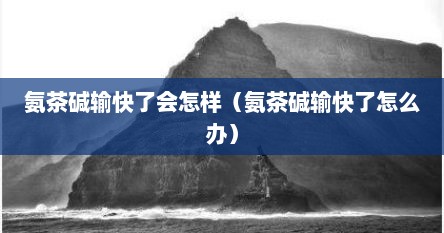 氨茶碱输快了会怎样（氨茶碱输快了怎么办）