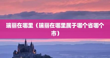 瑞丽在哪里（瑞丽在哪里属于哪个省哪个市）