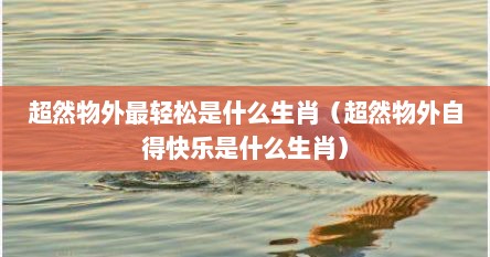 超然物外最轻松是什么生肖（超然物外自得快乐是什么生肖）