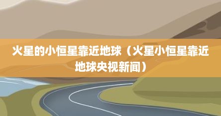 火星的小恒星靠近地球（火星小恒星靠近地球央视新闻）