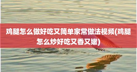 鸡腿怎么做好吃又简单家常做法视频(鸡腿怎么炒好吃又香又嫩)