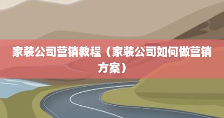 家装公司营销教程（家装公司如何做营销方案）