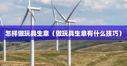 怎样做玩具生意（做玩具生意有什么技巧）