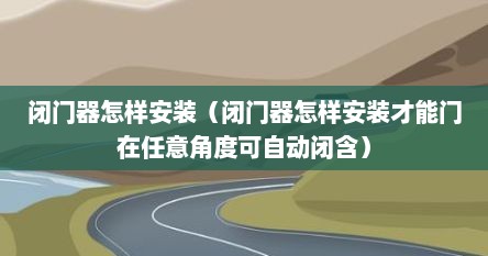 闭门器怎样安装（闭门器怎样安装才能门在任意角度可自动闭含）