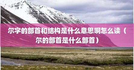 尔字的部首和结构是什么意思啊怎么读（尔的部首是什么部首）