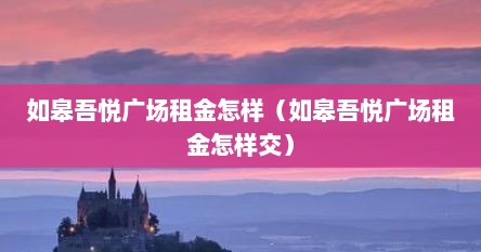 如皋吾悦广场租金怎样（如皋吾悦广场租金怎样交）