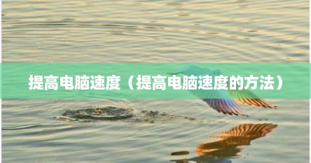 提高电脑速度（提高电脑速度的方法）