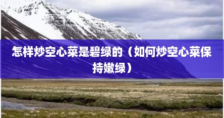 怎样炒空心菜是碧绿的（如何炒空心菜保持嫩绿）