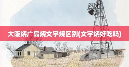 大阪烧广岛烧文字烧区别(文字烧好吃吗)