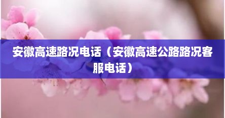安徽高速路况电话（安徽高速公路路况客服电话）