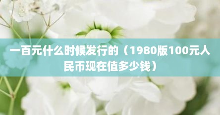 一百元什么时候发行的（1980版100元人民币现在值多少钱）