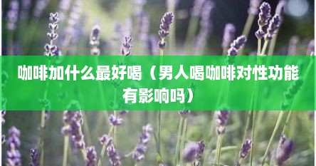 咖啡加什么最好喝（男人喝咖啡对性功能有影响吗）