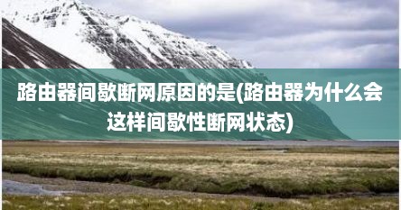路由器间歇断网原因的是(路由器为什么会这样间歇性断网状态)